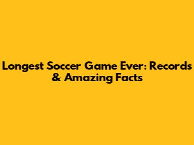 Longest Soccer Game Ever: Records & Amazing Facts