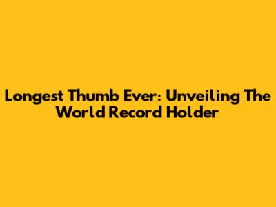 Longest Thumb Ever: Unveiling The World Record Holder