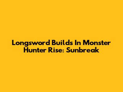 Longsword Builds In Monster Hunter Rise: Sunbreak