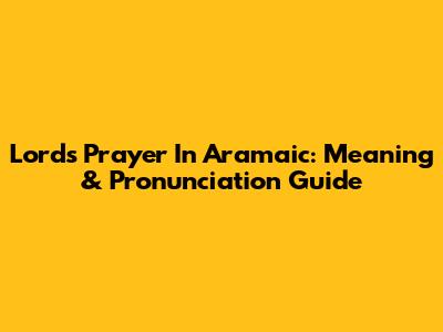 Lord's Prayer In Aramaic: Meaning & Pronunciation Guide