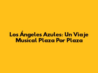 Los Ángeles Azules: Un Viaje Musical Plaza Por Plaza