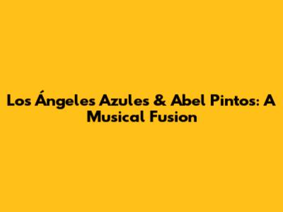 Los Ángeles Azules & Abel Pintos: A Musical Fusion