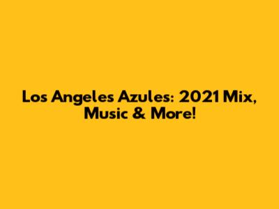 Los Angeles Azules: 2021 Mix, Music & More!