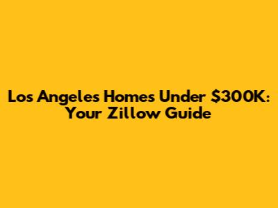 Los Angeles Homes Under $300K: Your Zillow Guide