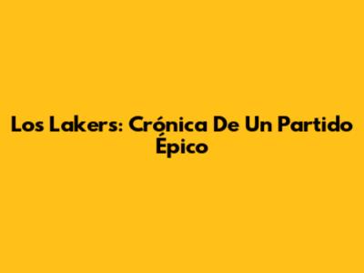 Los Lakers: Crónica De Un Partido Épico