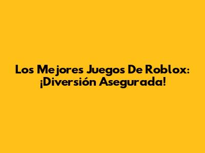 Los Mejores Juegos De Roblox: ¡Diversión Asegurada!