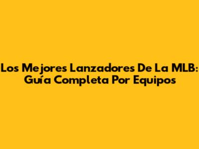 Los Mejores Lanzadores De La MLB: Guía Completa Por Equipos
