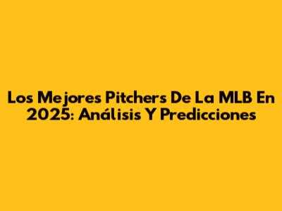 Los Mejores Pitchers De La MLB En 2025: Análisis Y Predicciones