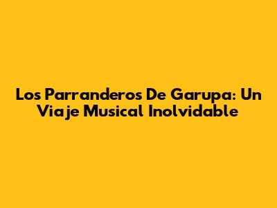 Los Parranderos De Garupa: Un Viaje Musical Inolvidable