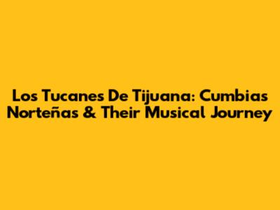 Los Tucanes De Tijuana: Cumbias Norteñas & Their Musical Journey