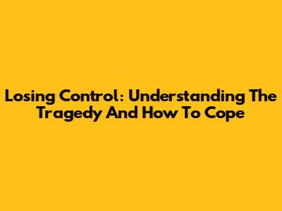 Losing Control: Understanding The Tragedy And How To Cope
