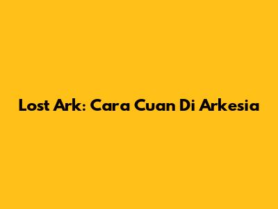 Lost Ark: Cara Cuan Di Arkesia