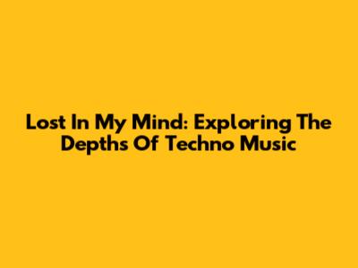 Lost In My Mind: Exploring The Depths Of Techno Music