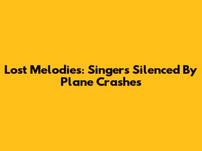 Lost Melodies: Singers Silenced By Plane Crashes