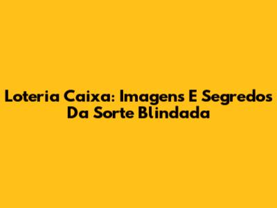Loteria Caixa: Imagens E Segredos Da Sorte Blindada