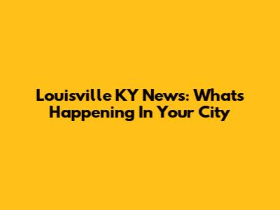 Louisville KY News: What's Happening In Your City