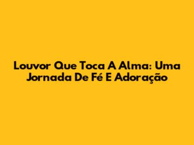Louvor Que Toca A Alma: Uma Jornada De Fé E Adoração