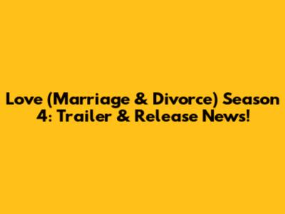 Love (Marriage & Divorce) Season 4: Trailer & Release News!