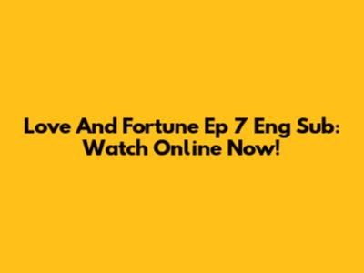 Love And Fortune Ep 7 Eng Sub: Watch Online Now!