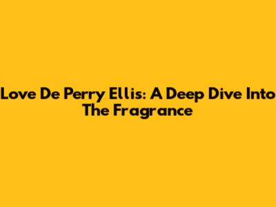 Love De Perry Ellis: A Deep Dive Into The Fragrance