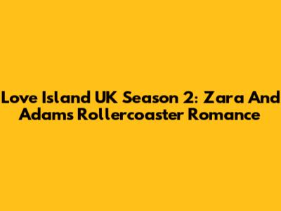 Love Island UK Season 2: Zara And Adam's Rollercoaster Romance