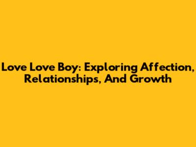 Love Love Boy: Exploring Affection, Relationships, And Growth
