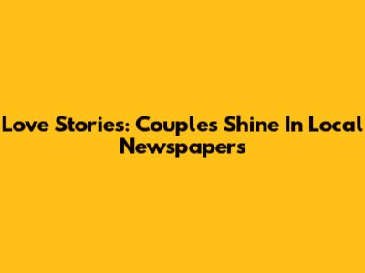 Love Stories: Couples Shine In Local Newspapers