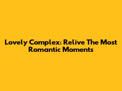 Lovely Complex: Relive The Most Romantic Moments