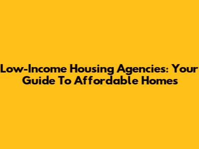 Low-Income Housing Agencies: Your Guide To Affordable Homes