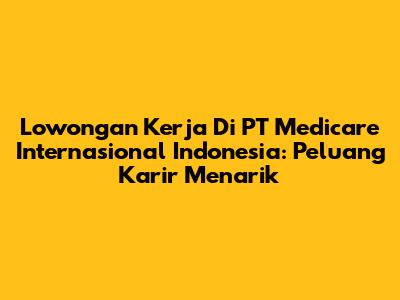 Lowongan Kerja Di PT Medicare Internasional Indonesia: Peluang Karir Menarik