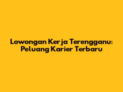 Lowongan Kerja Terengganu: Peluang Karier Terbaru