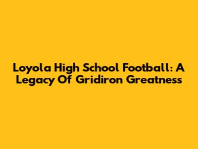 Loyola High School Football: A Legacy Of Gridiron Greatness
