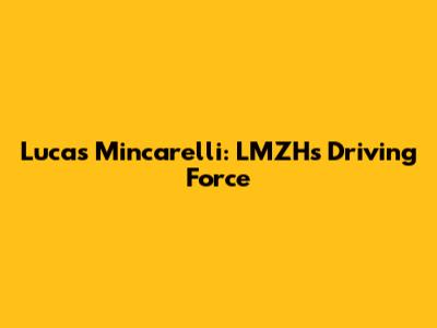 Lucas Mincarelli: LMZH's Driving Force