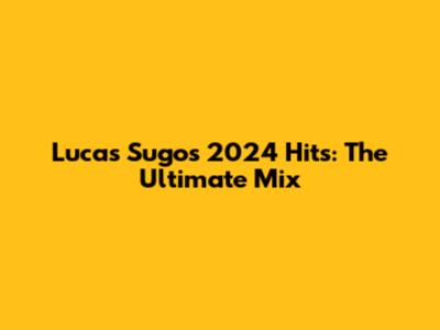 Lucas Sugo's 2024 Hits: The Ultimate Mix