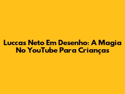 Luccas Neto Em Desenho: A Magia No YouTube Para Crianças