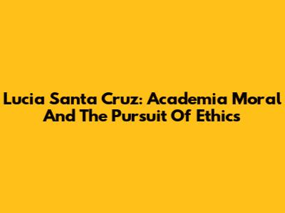 Lucia Santa Cruz: Academia Moral And The Pursuit Of Ethics