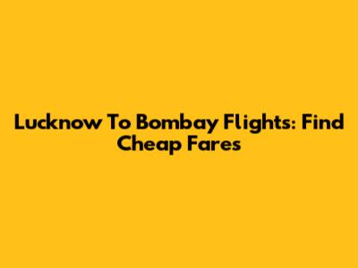 Lucknow To Bombay Flights: Find Cheap Fares