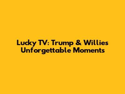 Lucky TV: Trump & Willie's Unforgettable Moments