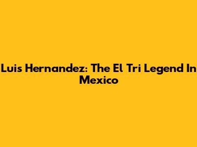 Luis Hernandez: The El Tri Legend In Mexico
