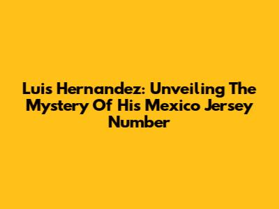 Luis Hernandez: Unveiling The Mystery Of His Mexico Jersey Number