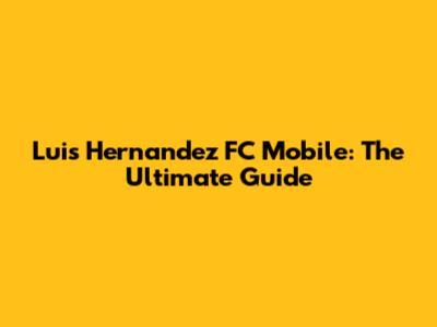 Luis Hernandez FC Mobile: The Ultimate Guide