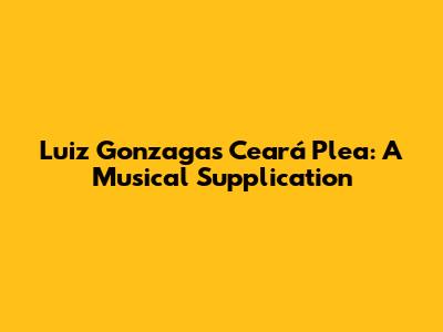 Luiz Gonzaga's Ceará Plea: A Musical Supplication