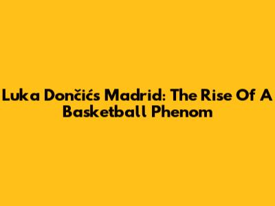 Luka Dončić's Madrid: The Rise Of A Basketball Phenom