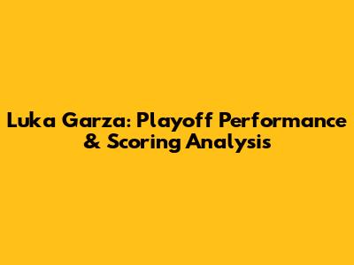 Luka Garza: Playoff Performance & Scoring Analysis