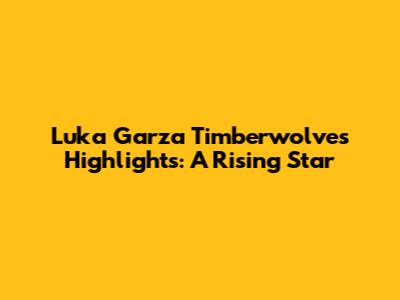 Luka Garza Timberwolves Highlights: A Rising Star