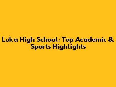 Luka High School: Top Academic & Sports Highlights