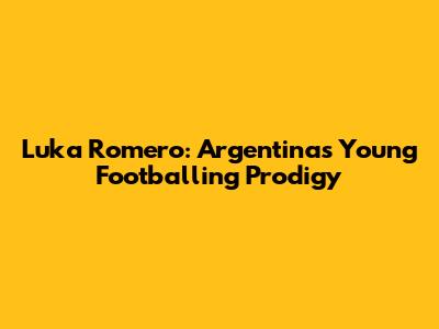 Luka Romero: Argentina's Young Footballing Prodigy