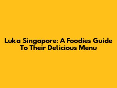 Luka Singapore: A Foodie's Guide To Their Delicious Menu