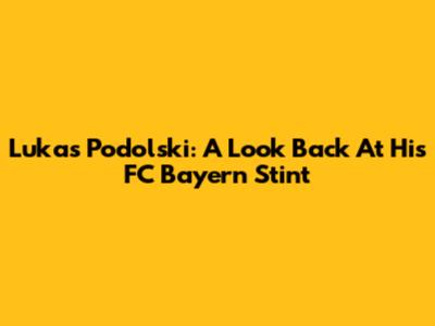 Lukas Podolski: A Look Back At His FC Bayern Stint