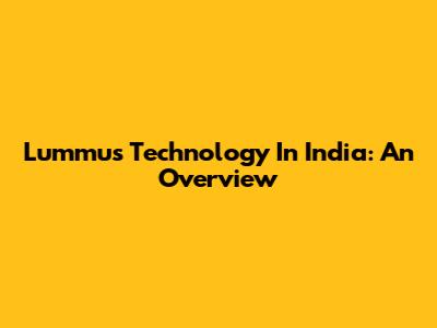 Lummus Technology In India: An Overview